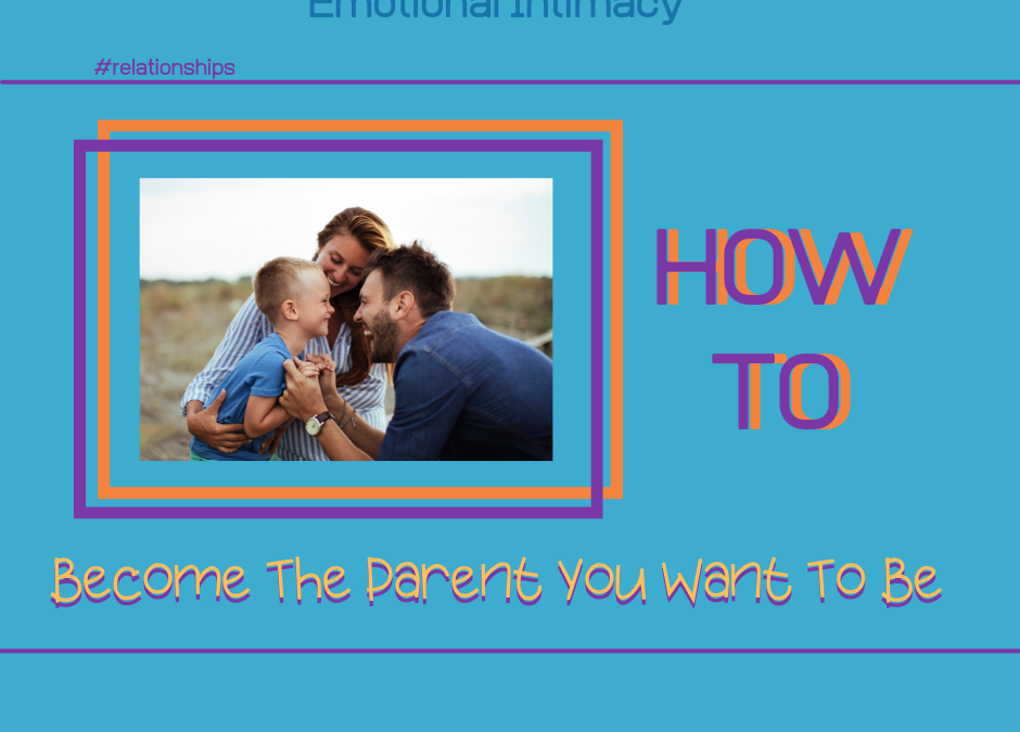 How to Become The Parent You Want To Be